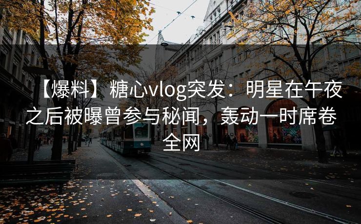 【爆料】糖心vlog突发：明星在午夜之后被曝曾参与秘闻，轰动一时席卷全网