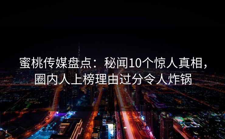 蜜桃传媒盘点:秘闻10个惊人真相,圈内人上榜理由过分令人炸锅 蜜桃传媒盘点:秘闻10个惊人真相,圈内人上榜理由过分令人炸锅