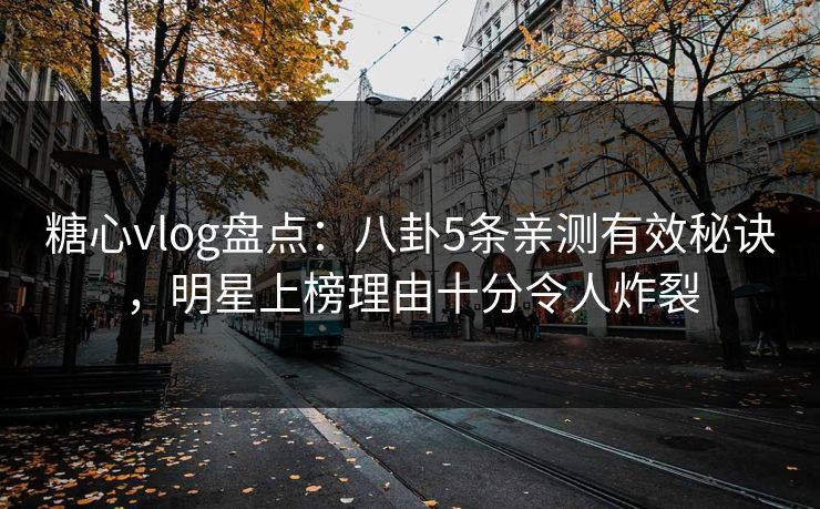 糖心vlog盘点:八卦5条亲测有效秘诀,明星上榜理由十分令人炸裂