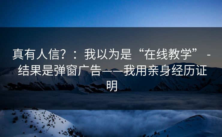 真有人信？：我以为是“在线教学” - 结果是弹窗广告——我用亲身经历证明