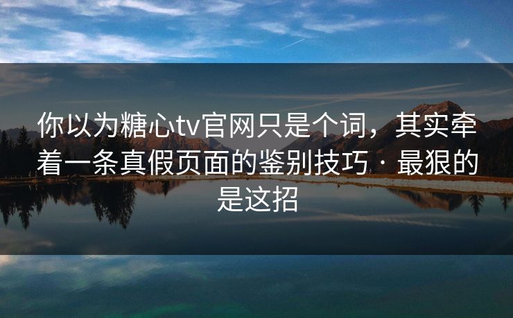 你以为糖心tv官网只是个词，其实牵着一条真假页面的鉴别技巧 · 最狠的是这招