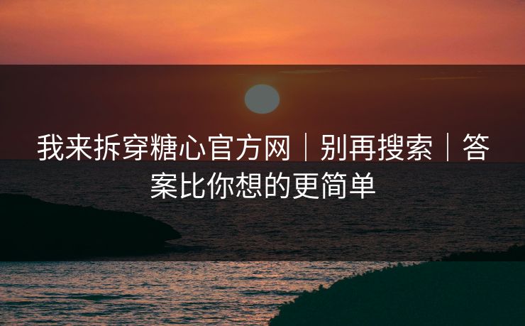 我来拆穿糖心官方网｜别再搜索｜答案比你想的更简单