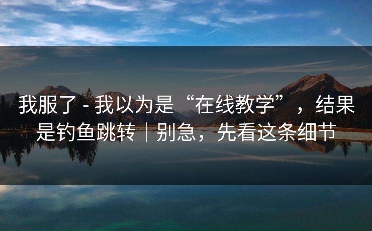 我服了 - 我以为是“在线教学”，结果是钓鱼跳转｜别急，先看这条细节
