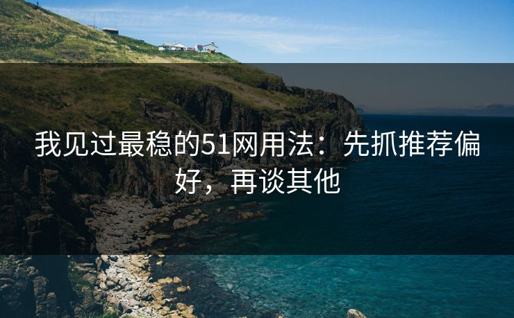 我见过最稳的51网用法：先抓推荐偏好，再谈其他