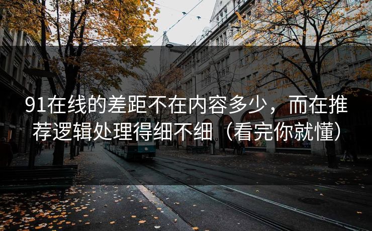 91在线的差距不在内容多少，而在推荐逻辑处理得细不细（看完你就懂）