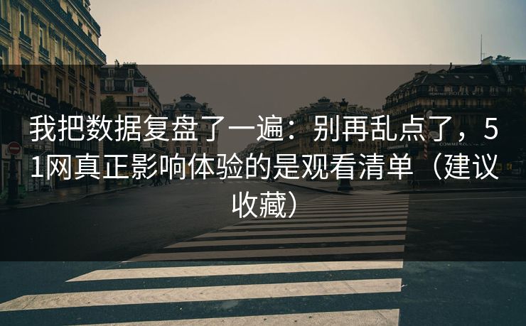 我把数据复盘了一遍：别再乱点了，51网真正影响体验的是观看清单（建议收藏）