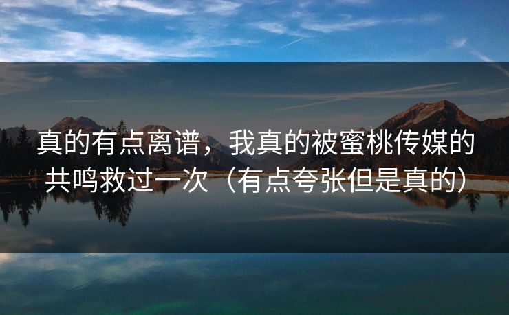 真的有点离谱，我真的被蜜桃传媒的共鸣救过一次（有点夸张但是真的）