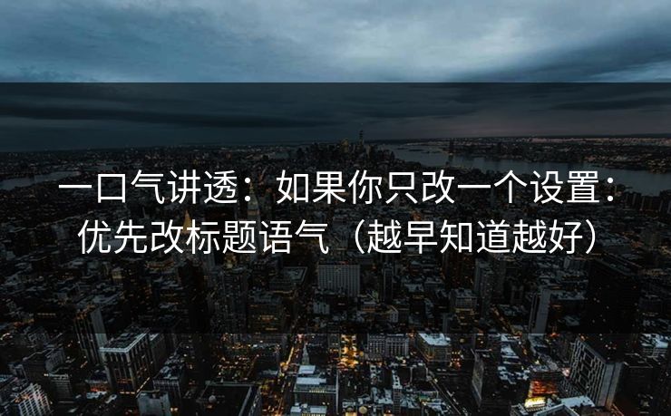 一口气讲透:如果你只改一个设置:优先改标题语气(越早知道越好) 一口气讲透:如果你只改一个设置:优先改标题语气(越早知道越好)