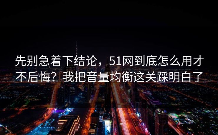 先别急着下结论，51网到底怎么用才不后悔？我把音量均衡这关踩明白了