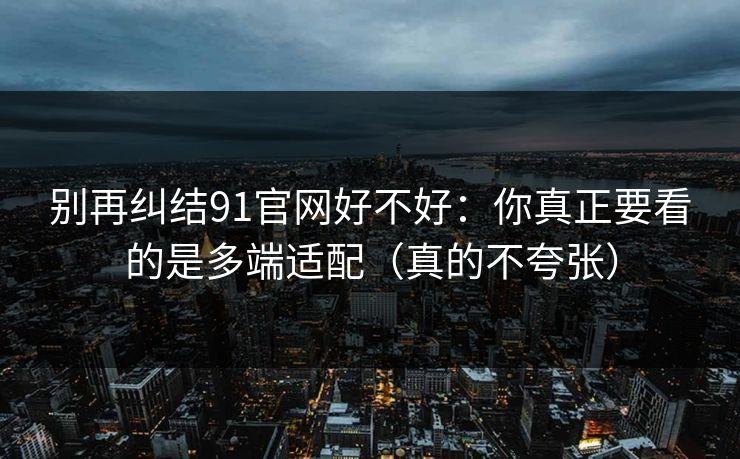 别再纠结91官网好不好：你真正要看的是多端适配（真的不夸张）
