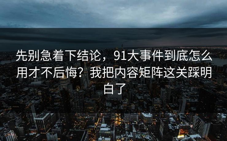 先别急着下结论，91大事件到底怎么用才不后悔？我把内容矩阵这关踩明白了