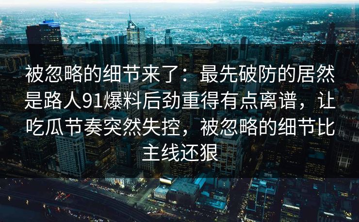 被忽略的细节来了：最先破防的居然是路人91爆料后劲重得有点离谱，让吃瓜节奏突然失控，被忽略的细节比主线还狠