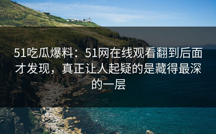 51吃瓜爆料:51网在线观看翻到后面才发现,真正让人起疑的是藏得最深的一层 51吃瓜爆料:51网在线观看翻到后面才发现,真正让人起疑的是藏得最深的一层