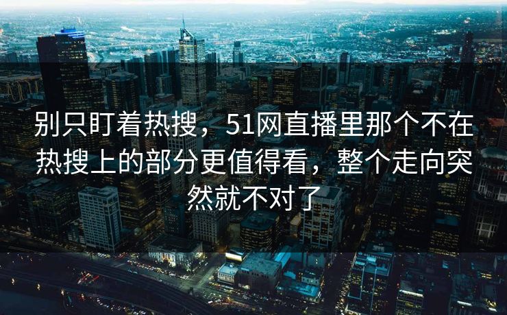别只盯着热搜，51网直播里那个不在热搜上的部分更值得看，整个走向突然就不对了