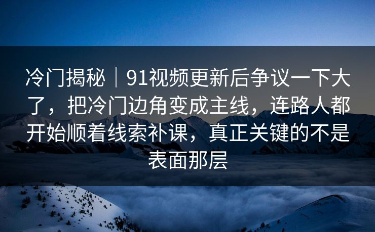 冷门揭秘|91视频更新后争议一下大了,把冷门边角变成主线,连路人都开始顺着线索补课,真正关键的不是表面那层 冷门揭秘|91视频更新后争议一下大了,把冷门边角变成主线,连路人都开始顺着线索补课,真正关键的不是表面那层